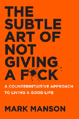 The Subtle Art of Not Giving a Fuck: A Counterintuitive Approach to Living a Good Life